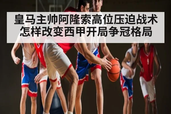 皇马主帅阿隆索高位压迫战术怎样改变西甲开局争冠格局