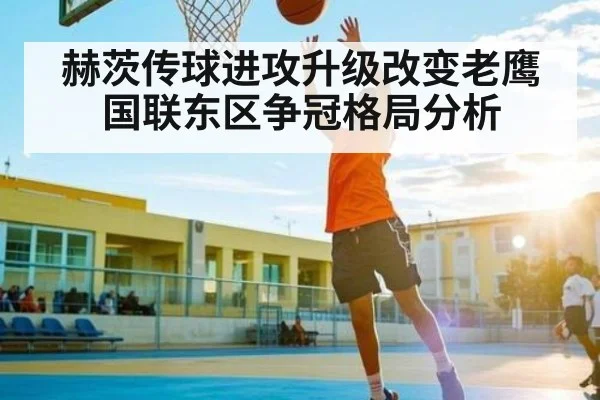 赫茨传球进攻升级改变老鹰国联东区争冠格局分析